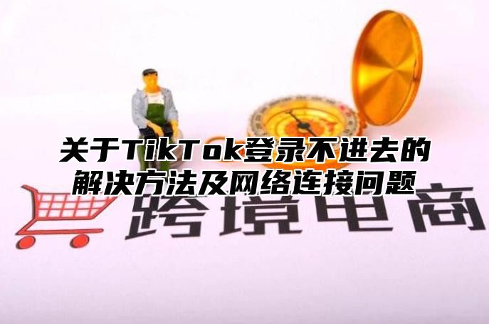 关于TikTok登录不进去的解决方法及网络连接问题