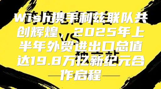 Wish携手利兹联队共创辉煌，2025年上半年外贸进出口总值达19.8万亿新纪元合作启程