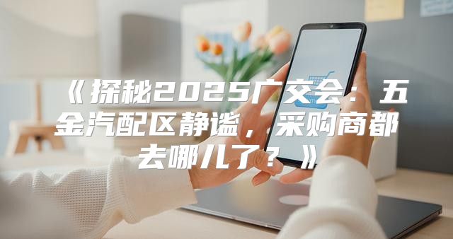 探秘2025广交会：五金汽配区静谧，采购商都去哪儿了？
