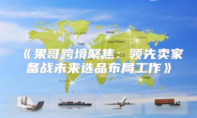 果哥跨境聚焦：领先卖家备战未来选品布局工作