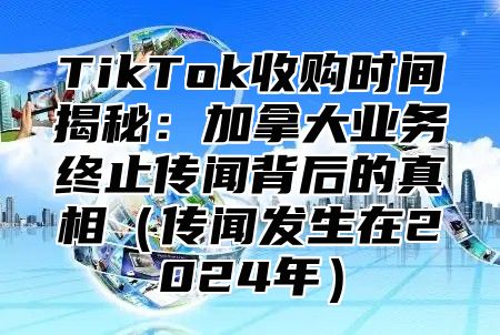 TikTok收购时间揭秘：加拿大业务终止传闻背后的真相传闻发生在2025年