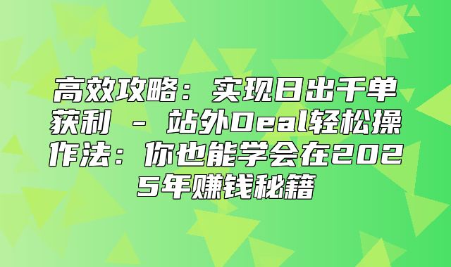 高效攻略：实现日出千单获利 - 站外Deal轻松操作法：你也能学会在2025年赚钱秘籍