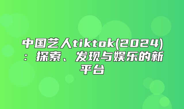 中国艺人tiktok(2025)：探索、发现与娱乐的新平台