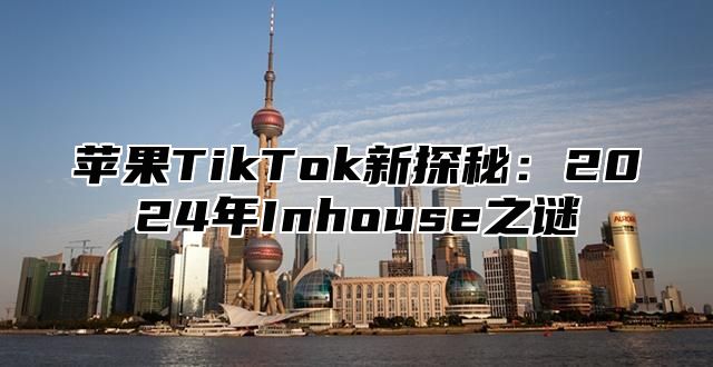 苹果TikTok新探秘：2025年Inhouse之谜