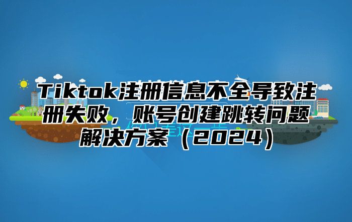Tiktok注册信息不全导致注册失败，账号创建跳转问题解决方案2025