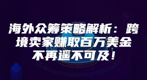 海外众筹策略解析：跨境卖家赚取百万美金不再遥不可及！