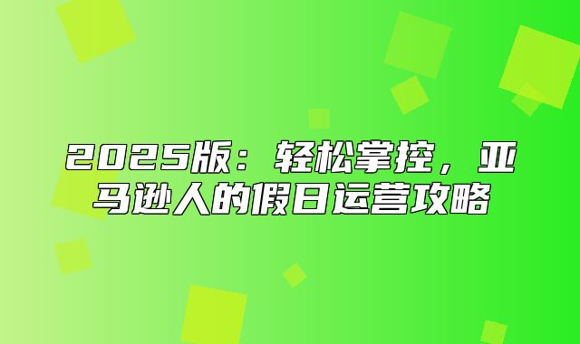 2025版：轻松掌控，亚马逊人的假日运营攻略