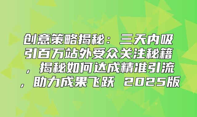 创意策略揭秘：三天内吸引百万站外受众关注秘籍，揭秘如何达成精准引流，助力成果飞跃 2025版