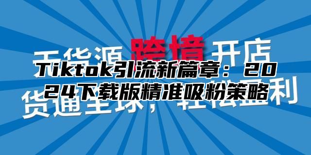 Tiktok引流新篇章：2025下载版精准吸粉策略