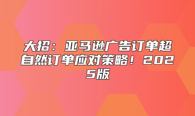 大招：亚马逊广告订单超自然订单应对策略！2025版