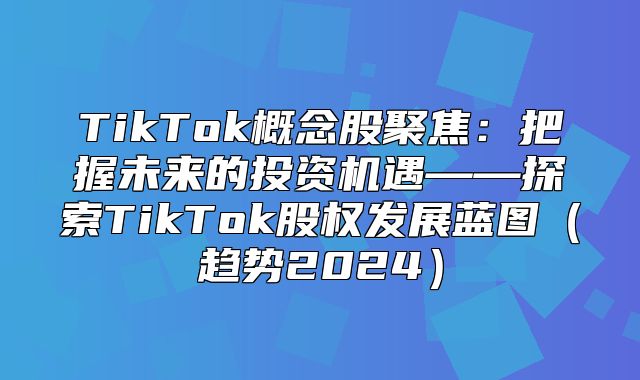 TikTok概念股聚焦：把握未来的投资机遇——探索TikTok股权发展蓝图趋势2025
