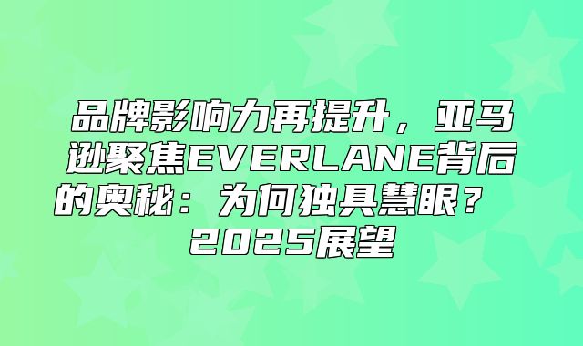 品牌影响力再提升，亚马逊聚焦EVERLANE背后的奥秘：为何独具慧眼？ 2025展望