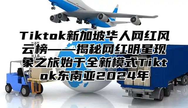 Tiktok新加坡华人网红风云榜——揭秘网红明星现象之旅始于全新模式Tiktok东南亚2025年