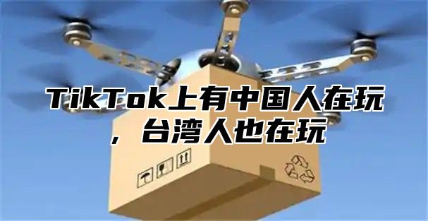TikTok上有中国人在玩，台湾人也在玩