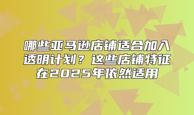 哪些亚马逊店铺适合加入透明计划？这些店铺特征在2025年依然适用