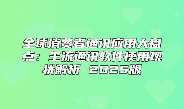 全球消费者通讯应用大盘点：主流通讯软件使用现状解析 2025版