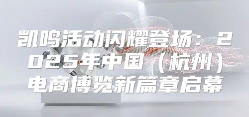 凯鸣活动闪耀登场：2025年中国杭州电商博览新篇章启幕