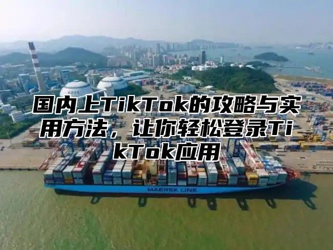 国内上TikTok的攻略与实用方法，让你轻松登录TikTok应用