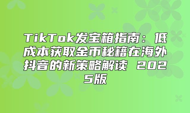 TikTok发宝箱指南：低成本获取金币秘籍在海外抖音的新策略解读 2025版