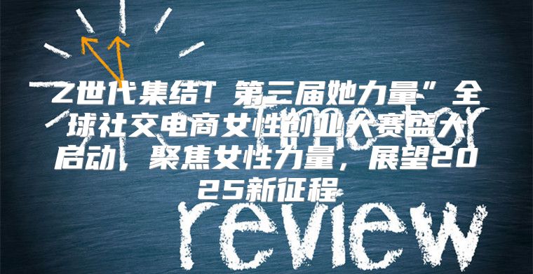Z世代集结！第三届她力量”全球社交电商女性创业大赛盛大启动，聚焦女性力量，展望2025新征程