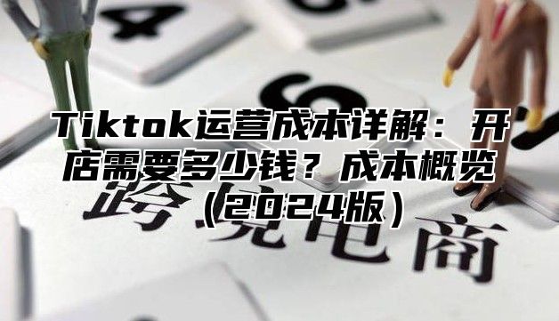 Tiktok运营成本详解：开店需要多少钱？成本概览2025版