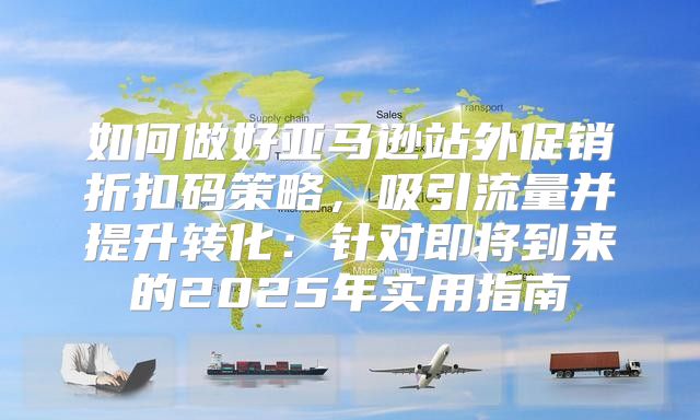 如何做好亚马逊站外促销折扣码策略，吸引流量并提升转化：针对即将到来的2025年实用指南