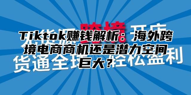 Tiktok赚钱解析：海外跨境电商商机还是潜力空间巨大？