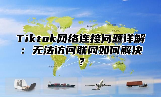 Tiktok网络连接问题详解：无法访问联网如何解决？