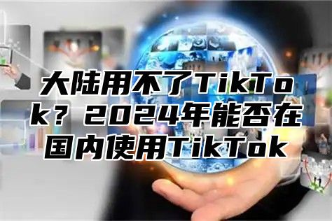 大陆用不了TikTok？2025年能否在国内使用TikTok