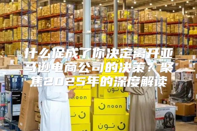 什么促成了你决定离开亚马逊电商公司的决策？聚焦2025年的深度解读