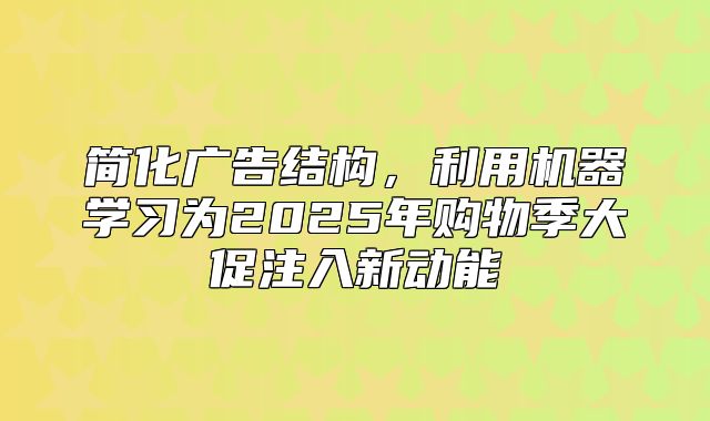简化广告结构，利用机器学习为2025年购物季大促注入新动能