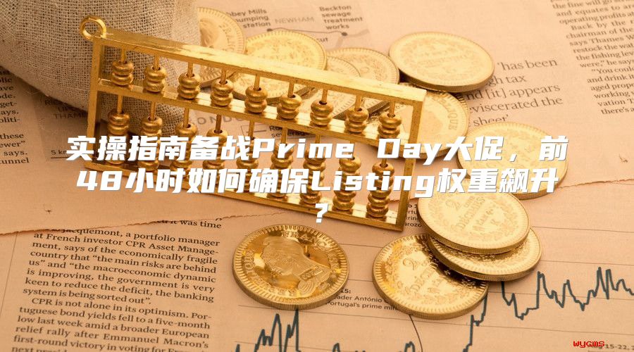 实操指南备战Prime Day大促，前48小时如何确保Listing权重飙升？
