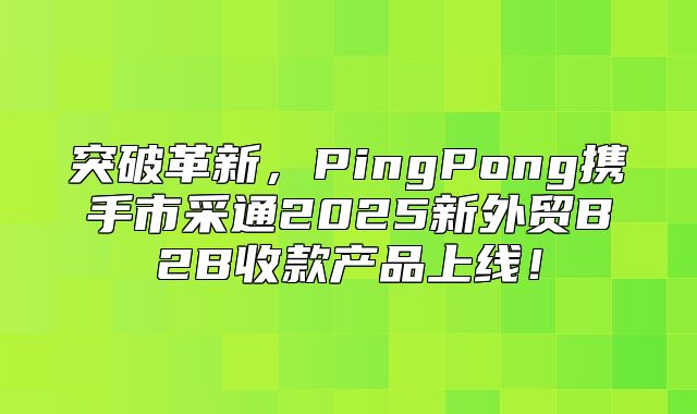 突破革新，PingPong携手市采通2025新外贸B2B收款产品上线！