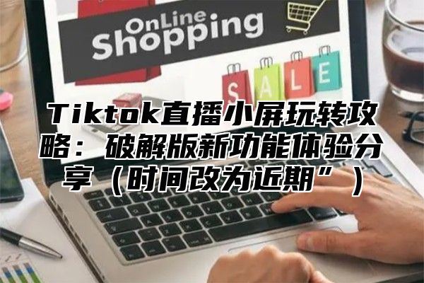 Tiktok直播小屏玩转攻略：破解版新功能体验分享时间改为近期”