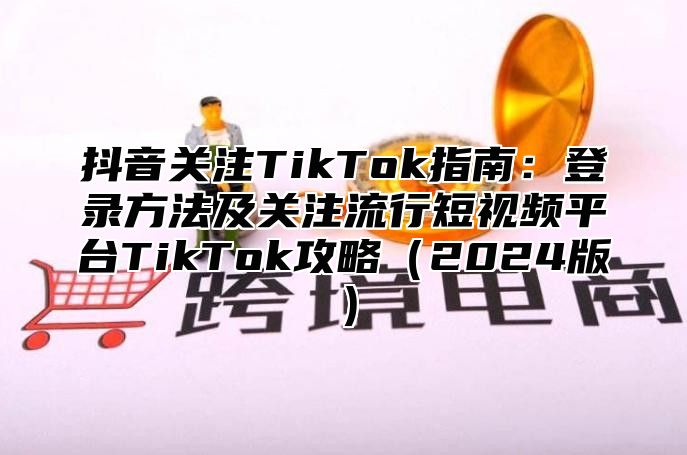 抖音关注TikTok指南：登录方法及关注流行短视频平台TikTok攻略2025版