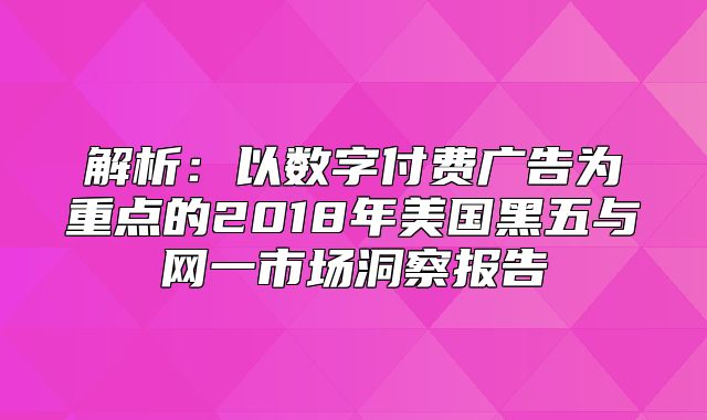解析：以数字付费广告为重点的2018年美国黑五与网一市场洞察报告