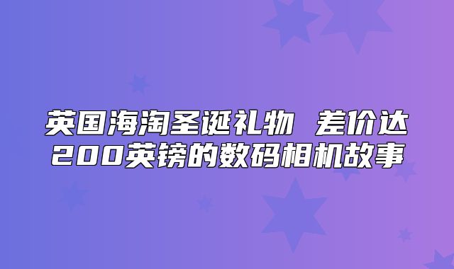 英国海淘圣诞礼物 差价达200英镑的数码相机故事