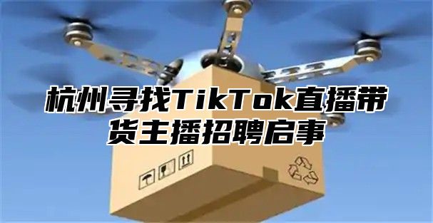 杭州寻找TikTok直播带货主播招聘启事