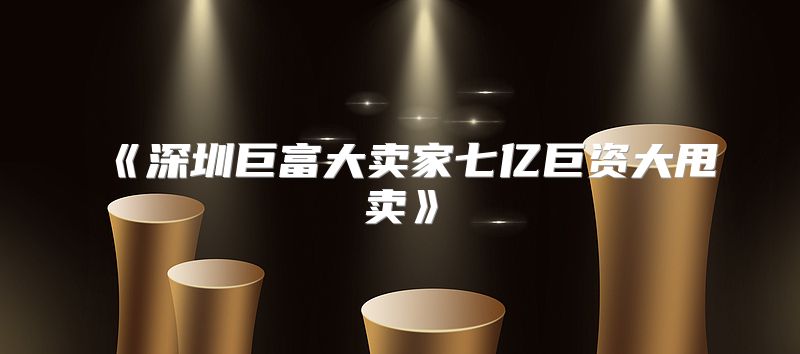 深圳巨富大卖家七亿巨资大甩卖
