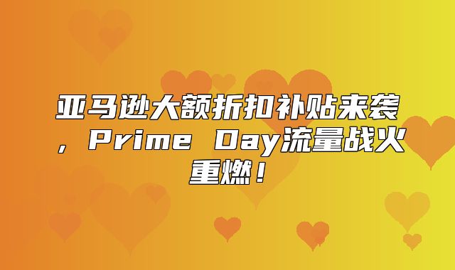 亚马逊大额折扣补贴来袭，Prime Day流量战火重燃！