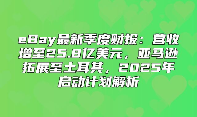 eBay最新季度财报：营收增至25.8亿美元，亚马逊拓展至土耳其，2025年启动计划解析