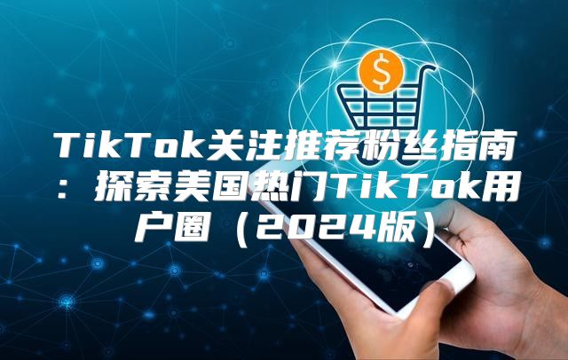 TikTok关注推荐粉丝指南：探索美国热门TikTok用户圈2025版