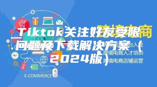 Tiktok关注好友受限问题及下载解决方案2025版