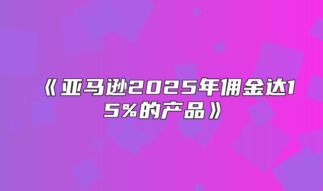 亚马逊2025年佣金达15%的产品