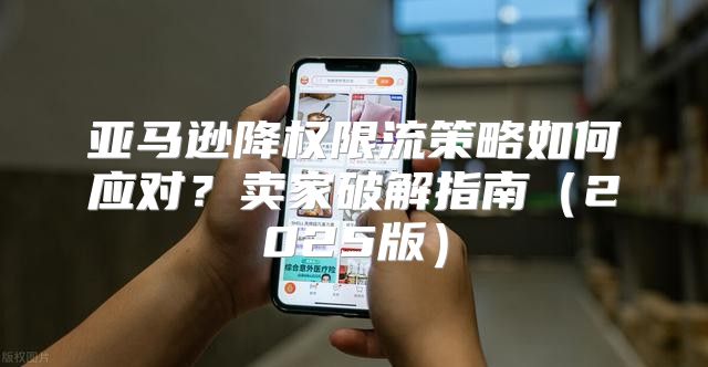 亚马逊降权限流策略如何应对？卖家破解指南2025版