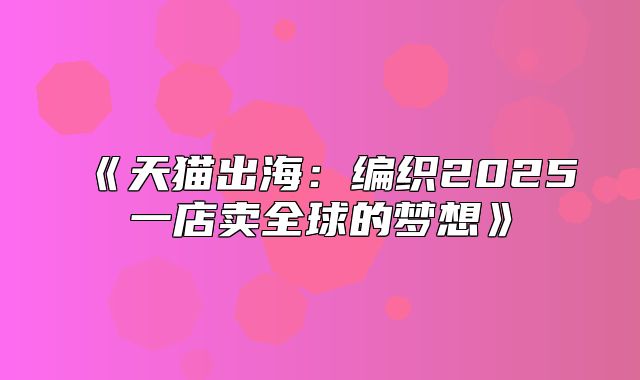 天猫出海：编织2025一店卖全球的梦想