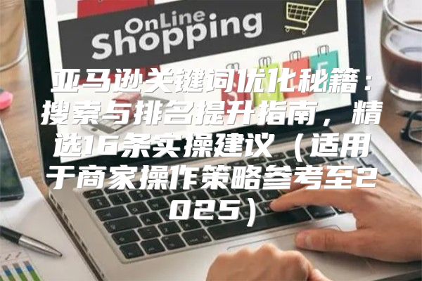亚马逊关键词优化秘籍：搜索与排名提升指南，精选16条实操建议适用于商家操作策略参考至2025