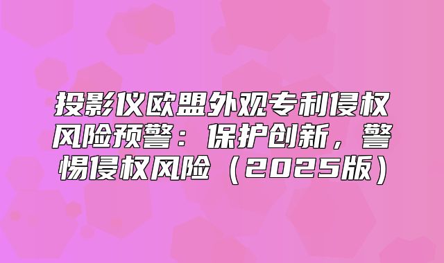 投影仪欧盟外观专利侵权风险预警：保护创新，警惕侵权风险2025版