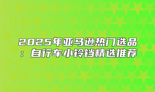 2025年亚马逊热门选品：自行车小铃铛精选推荐