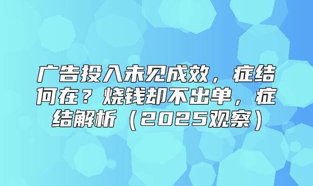 广告投入未见成效，症结何在？烧钱却不出单，症结解析2025观察